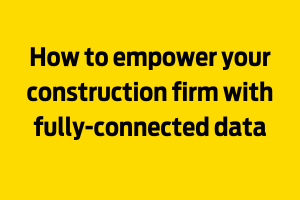How to empower your construction firm with fully-connected data